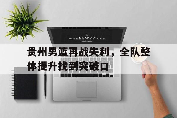 关于贵州男篮再战失利，全队整体提升找到突破口的信息