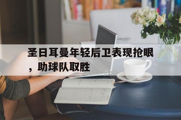 圣日耳曼年轻后卫表现抢眼，助球队取胜的简单介绍