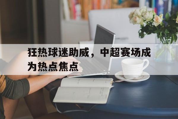 狂热球迷助威，中超赛场成为热点焦点的简单介绍