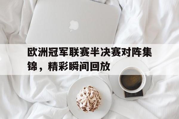 关于欧洲冠军联赛半决赛对阵集锦，精彩瞬间回放的信息
