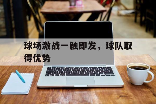 球场激战一触即发，球队取得优势