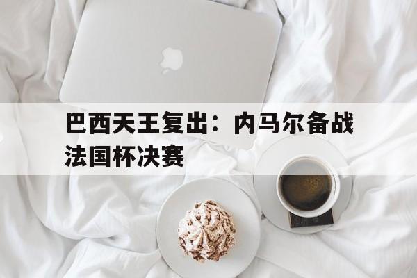 巴西天王复出：内马尔备战法国杯决赛