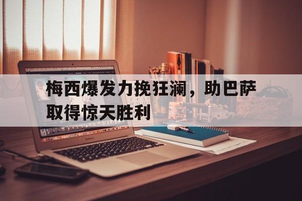 梅西爆发力挽狂澜，助巴萨取得惊天胜利的简单介绍