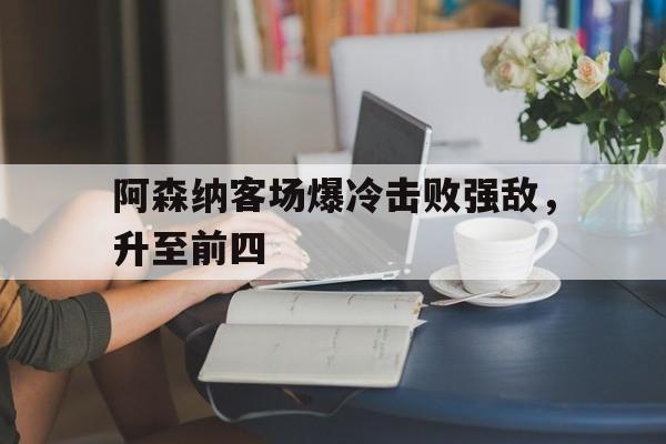 阿森纳客场爆冷击败强敌，升至前四的简单介绍