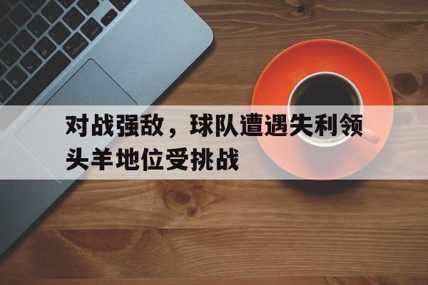 对战强敌，球队遭遇失利领头羊地位受挑战的简单介绍