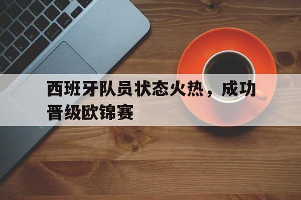 西班牙队员状态火热，成功晋级欧锦赛的简单介绍