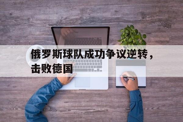 俄罗斯球队成功争议逆转，击败德国