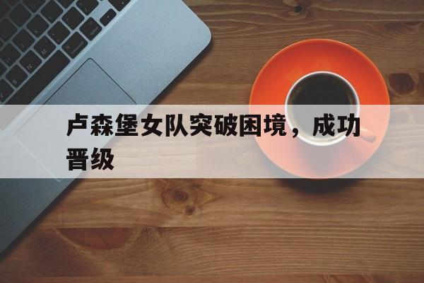 卢森堡女队突破困境，成功晋级