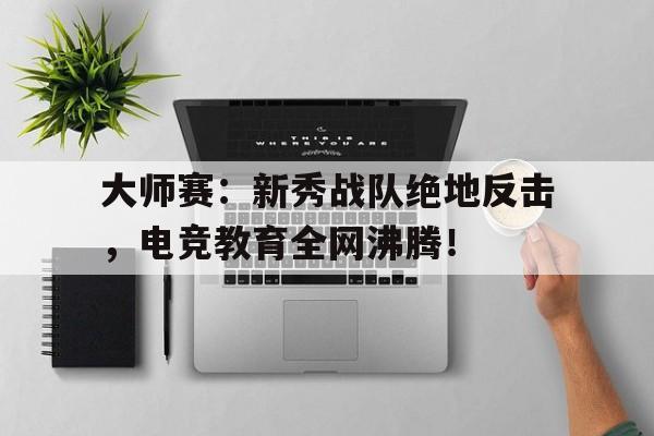 大师赛：新秀战队绝地反击，电竞教育全网沸腾！