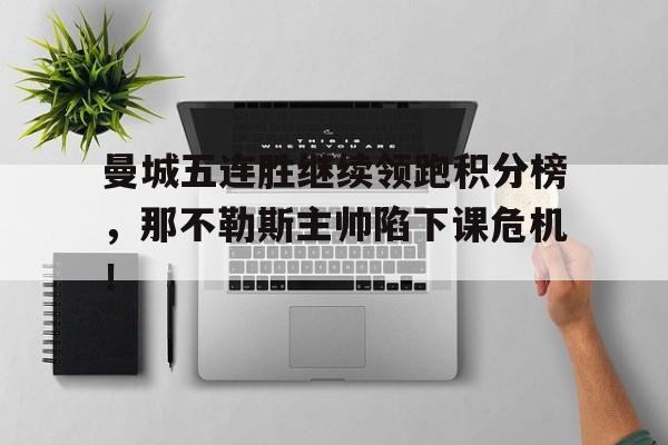 曼城五连胜继续领跑积分榜，那不勒斯主帅陷下课危机！