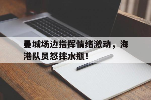 曼城场边指挥情绪激动，海港队员怒摔水瓶！