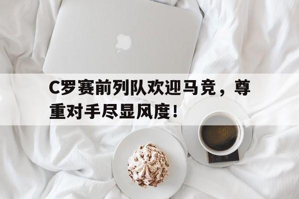 C罗赛前列队欢迎马竞，尊重对手尽显风度！
