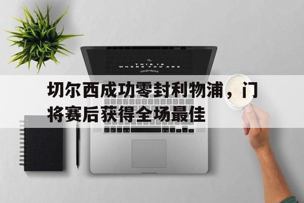 切尔西成功零封利物浦，门将赛后获得全场最佳切尔西成功零封利物浦,门将赛后获得全场最佳球员