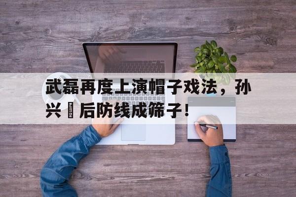 武磊再度上演帽子戏法，孙兴慜后防线成筛子！