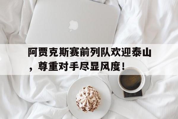 阿贾克斯赛前列队欢迎泰山，尊重对手尽显风度！阿贾克斯中止比赛